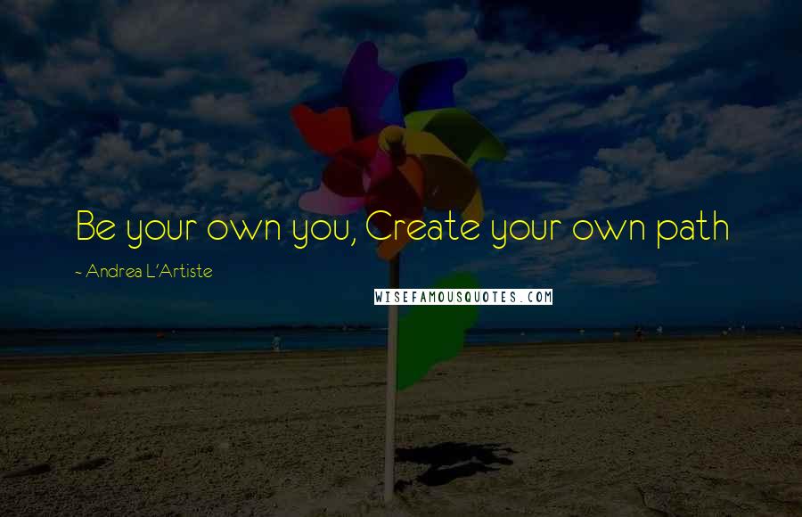 Andrea L'Artiste Quotes: Be your own you, Create your own path