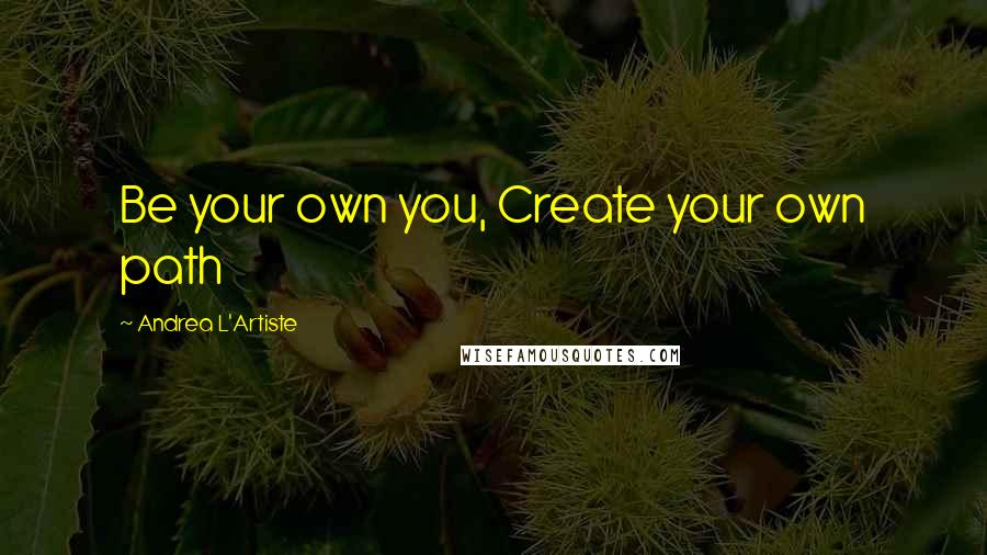 Andrea L'Artiste Quotes: Be your own you, Create your own path
