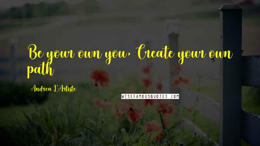 Andrea L'Artiste Quotes: Be your own you, Create your own path