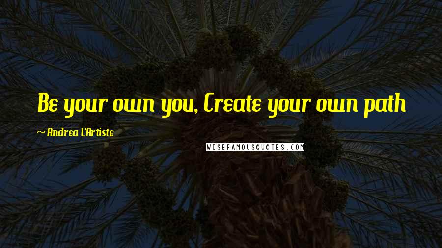 Andrea L'Artiste Quotes: Be your own you, Create your own path