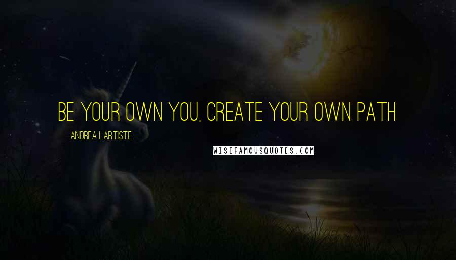 Andrea L'Artiste Quotes: Be your own you, Create your own path