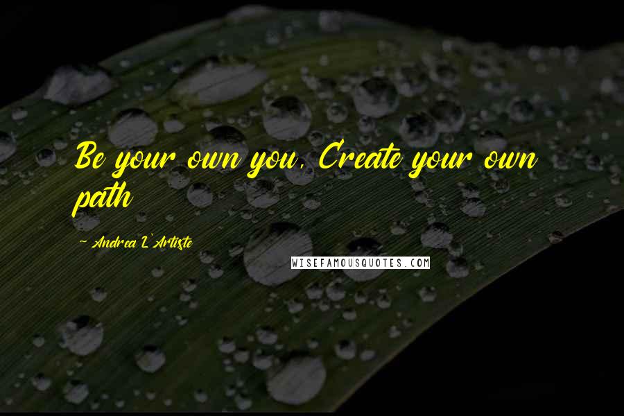 Andrea L'Artiste Quotes: Be your own you, Create your own path