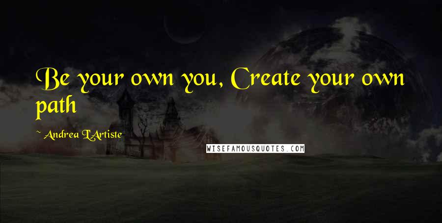 Andrea L'Artiste Quotes: Be your own you, Create your own path