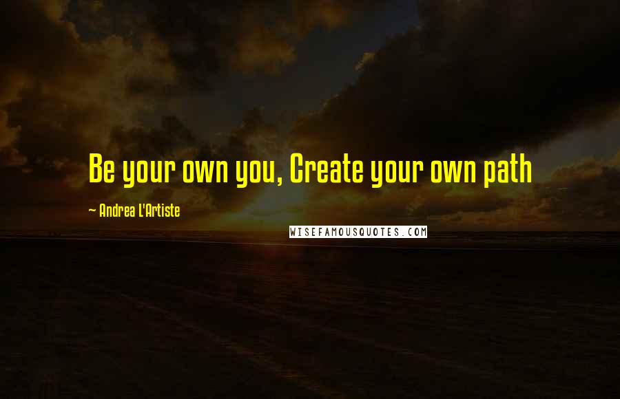 Andrea L'Artiste Quotes: Be your own you, Create your own path