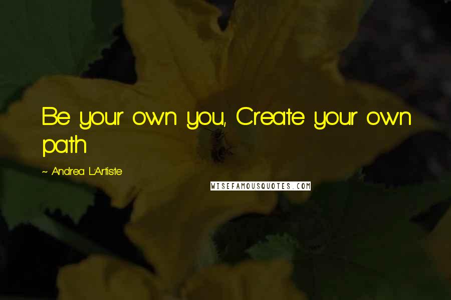 Andrea L'Artiste Quotes: Be your own you, Create your own path