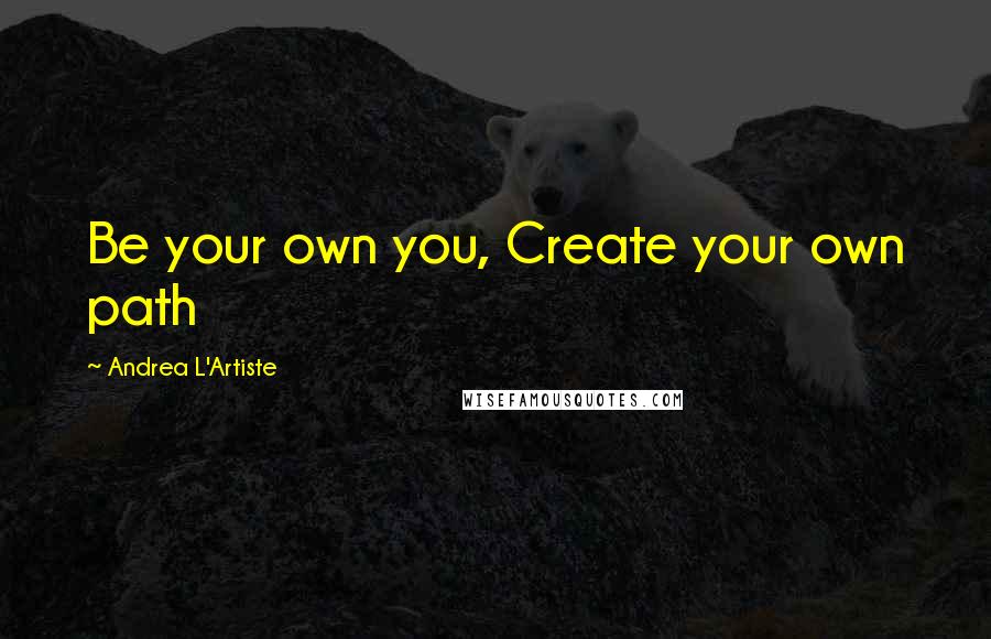 Andrea L'Artiste Quotes: Be your own you, Create your own path