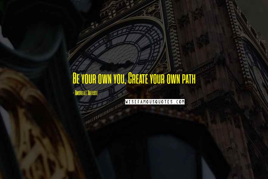 Andrea L'Artiste Quotes: Be your own you, Create your own path