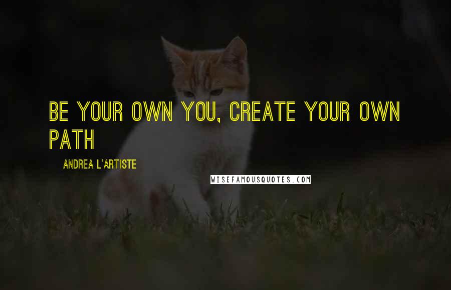 Andrea L'Artiste Quotes: Be your own you, Create your own path