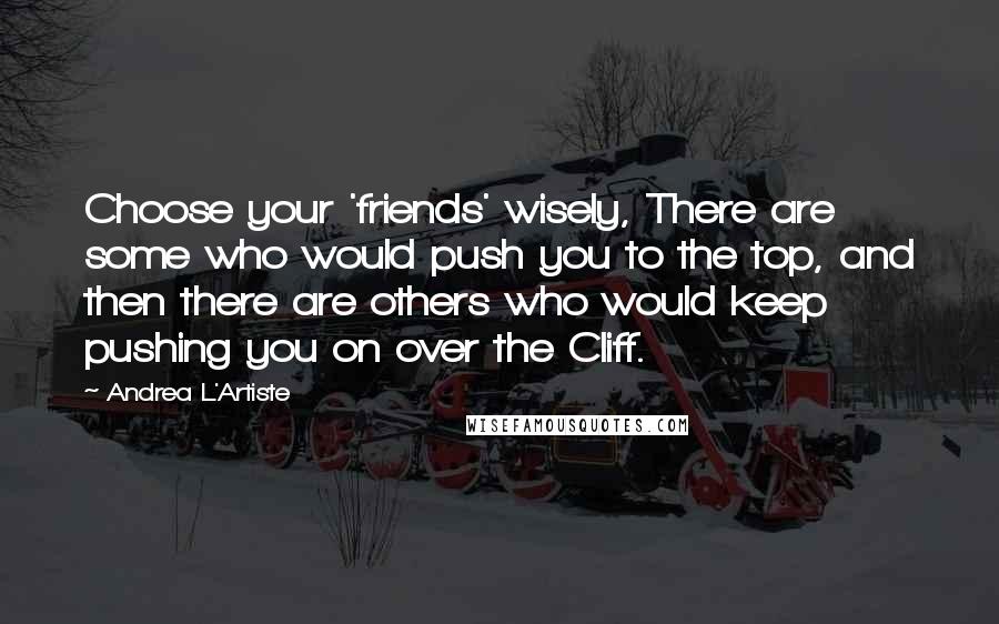 Andrea L'Artiste Quotes: Choose your 'friends' wisely, There are some who would push you to the top, and then there are others who would keep pushing you on over the Cliff.