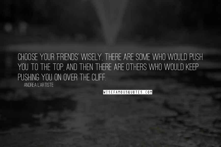 Andrea L'Artiste Quotes: Choose your 'friends' wisely, There are some who would push you to the top, and then there are others who would keep pushing you on over the Cliff.