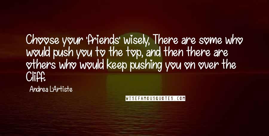 Andrea L'Artiste Quotes: Choose your 'friends' wisely, There are some who would push you to the top, and then there are others who would keep pushing you on over the Cliff.