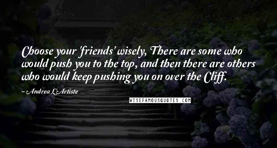 Andrea L'Artiste Quotes: Choose your 'friends' wisely, There are some who would push you to the top, and then there are others who would keep pushing you on over the Cliff.