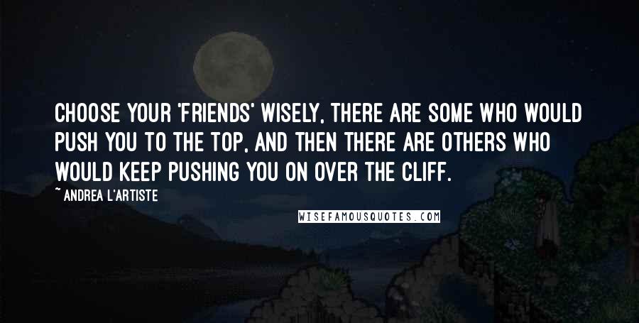 Andrea L'Artiste Quotes: Choose your 'friends' wisely, There are some who would push you to the top, and then there are others who would keep pushing you on over the Cliff.