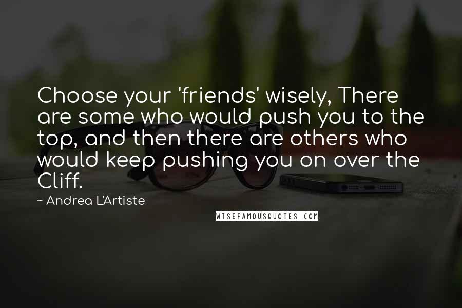 Andrea L'Artiste Quotes: Choose your 'friends' wisely, There are some who would push you to the top, and then there are others who would keep pushing you on over the Cliff.