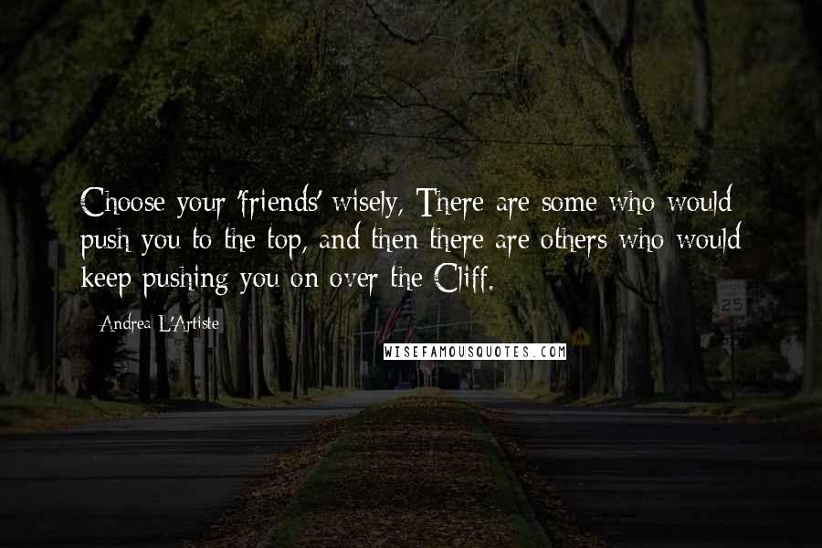 Andrea L'Artiste Quotes: Choose your 'friends' wisely, There are some who would push you to the top, and then there are others who would keep pushing you on over the Cliff.