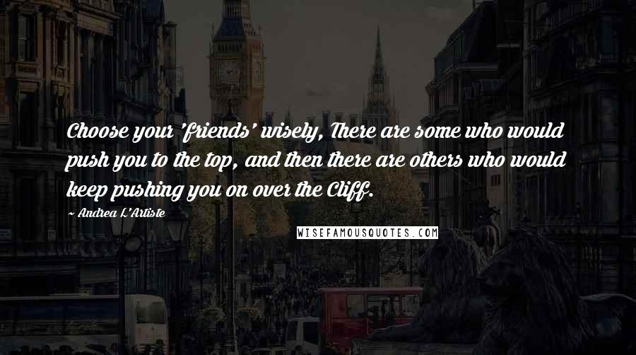 Andrea L'Artiste Quotes: Choose your 'friends' wisely, There are some who would push you to the top, and then there are others who would keep pushing you on over the Cliff.