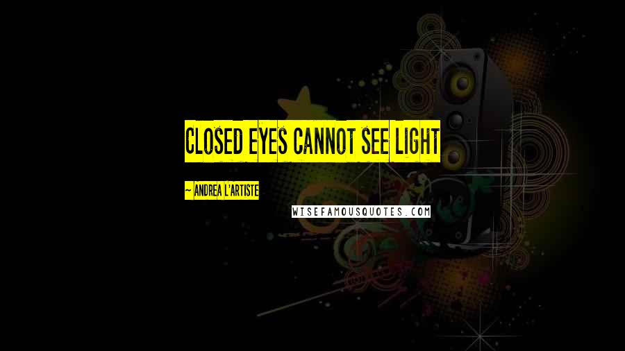 Andrea L'Artiste Quotes: Closed eyes cannot see light