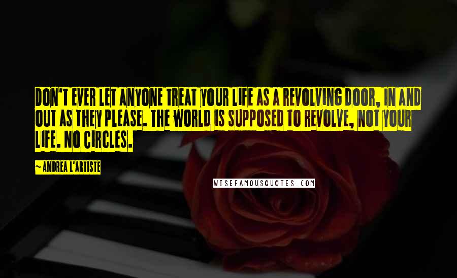 Andrea L'Artiste Quotes: Don't ever let anyone treat your life as a revolving door, In and out as they please. The world is supposed to revolve, not your life. No Circles.