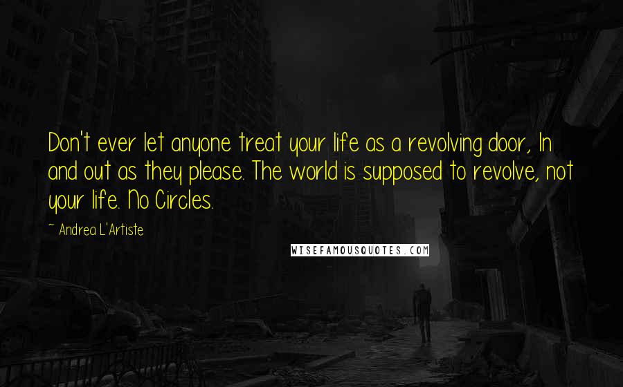 Andrea L'Artiste Quotes: Don't ever let anyone treat your life as a revolving door, In and out as they please. The world is supposed to revolve, not your life. No Circles.