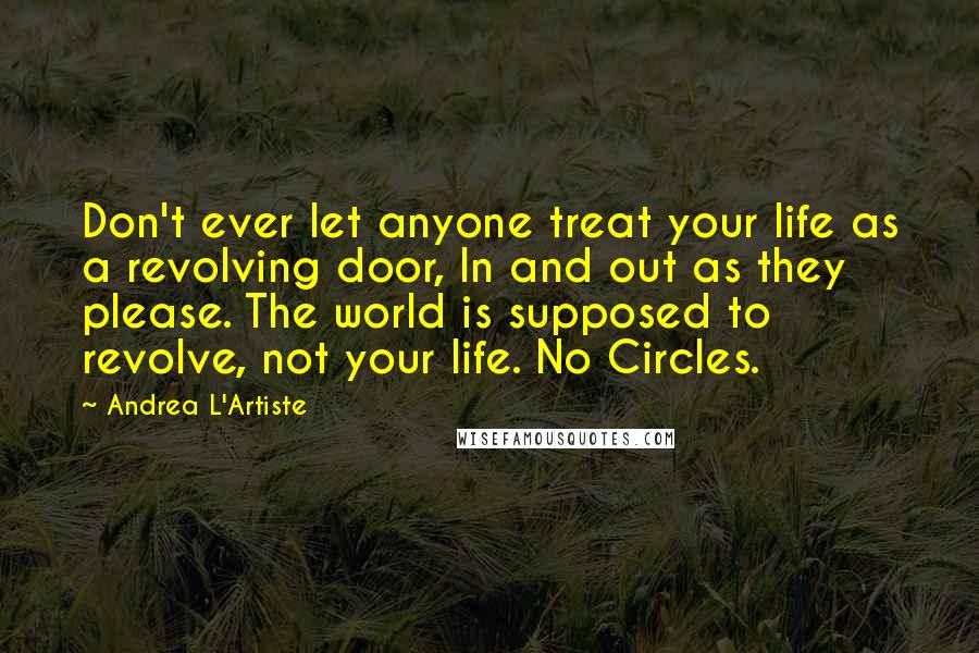 Andrea L'Artiste Quotes: Don't ever let anyone treat your life as a revolving door, In and out as they please. The world is supposed to revolve, not your life. No Circles.