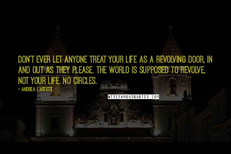 Andrea L'Artiste Quotes: Don't ever let anyone treat your life as a revolving door, In and out as they please. The world is supposed to revolve, not your life. No Circles.