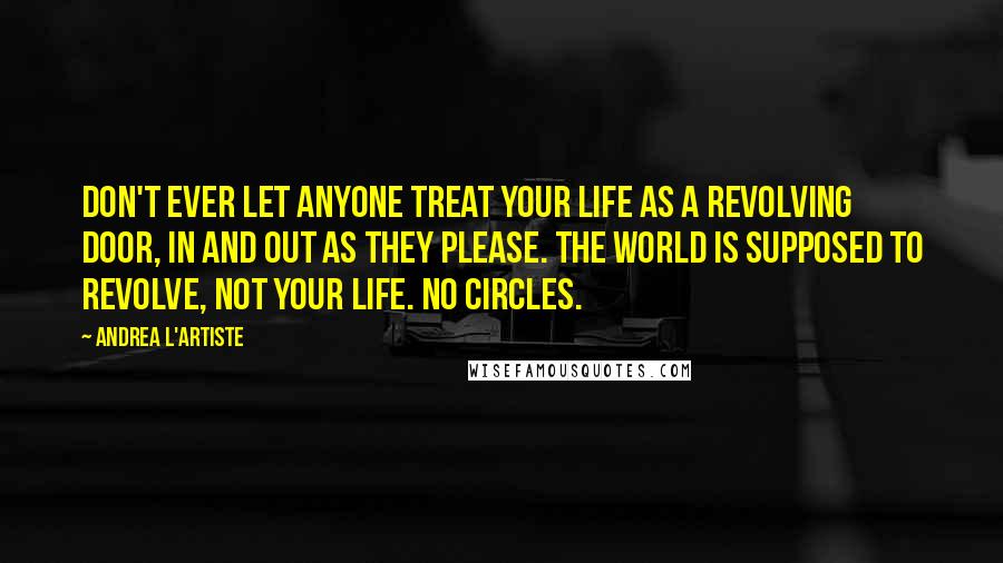 Andrea L'Artiste Quotes: Don't ever let anyone treat your life as a revolving door, In and out as they please. The world is supposed to revolve, not your life. No Circles.