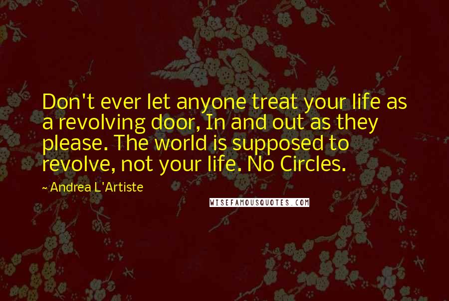 Andrea L'Artiste Quotes: Don't ever let anyone treat your life as a revolving door, In and out as they please. The world is supposed to revolve, not your life. No Circles.