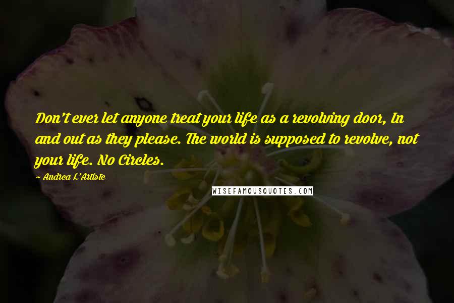 Andrea L'Artiste Quotes: Don't ever let anyone treat your life as a revolving door, In and out as they please. The world is supposed to revolve, not your life. No Circles.