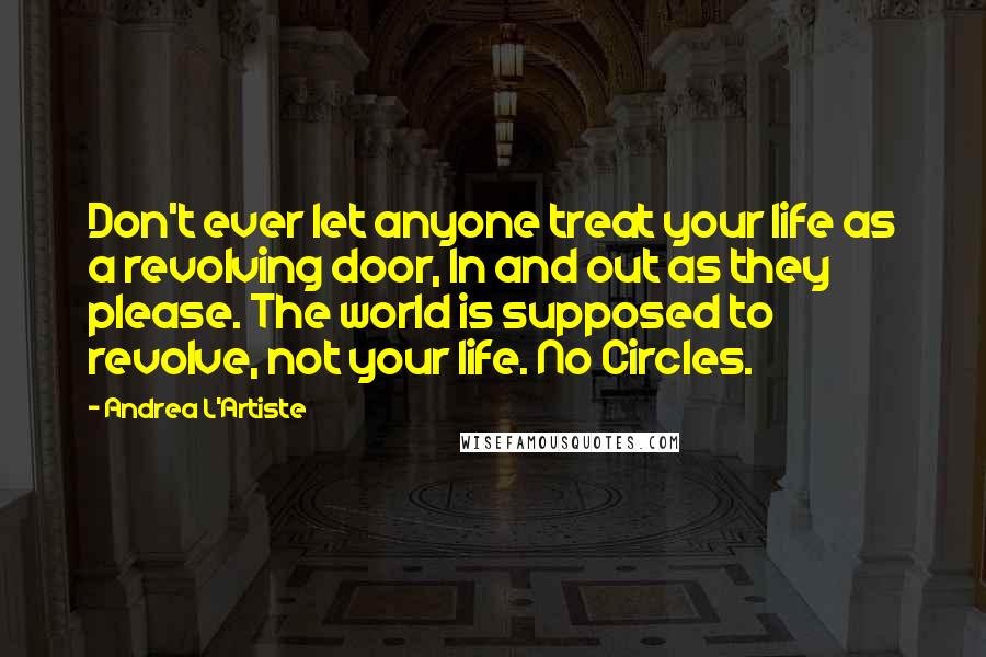 Andrea L'Artiste Quotes: Don't ever let anyone treat your life as a revolving door, In and out as they please. The world is supposed to revolve, not your life. No Circles.