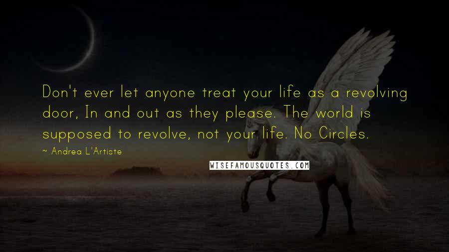 Andrea L'Artiste Quotes: Don't ever let anyone treat your life as a revolving door, In and out as they please. The world is supposed to revolve, not your life. No Circles.