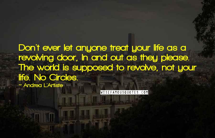 Andrea L'Artiste Quotes: Don't ever let anyone treat your life as a revolving door, In and out as they please. The world is supposed to revolve, not your life. No Circles.