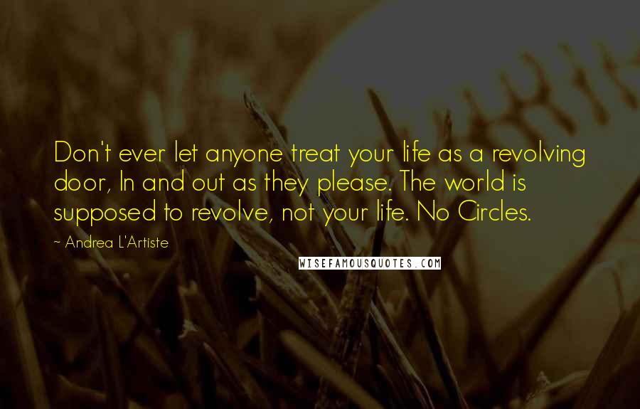 Andrea L'Artiste Quotes: Don't ever let anyone treat your life as a revolving door, In and out as they please. The world is supposed to revolve, not your life. No Circles.