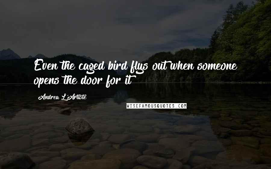 Andrea L'Artiste Quotes: Even the caged bird flys out when someone opens the door for it