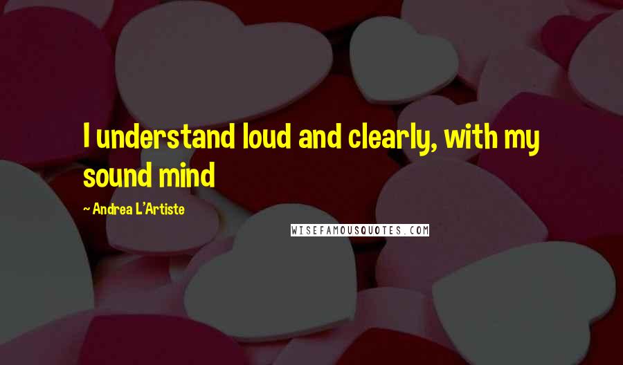 Andrea L'Artiste Quotes: I understand loud and clearly, with my sound mind