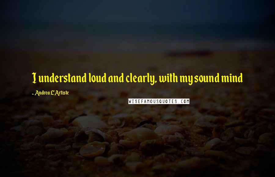 Andrea L'Artiste Quotes: I understand loud and clearly, with my sound mind