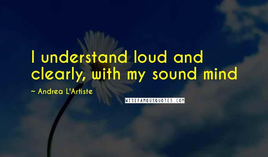 Andrea L'Artiste Quotes: I understand loud and clearly, with my sound mind