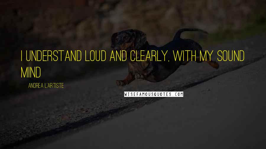 Andrea L'Artiste Quotes: I understand loud and clearly, with my sound mind