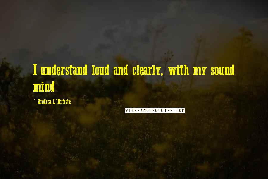 Andrea L'Artiste Quotes: I understand loud and clearly, with my sound mind