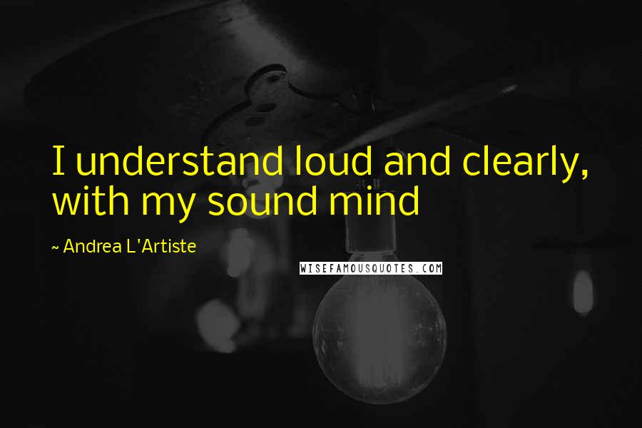 Andrea L'Artiste Quotes: I understand loud and clearly, with my sound mind