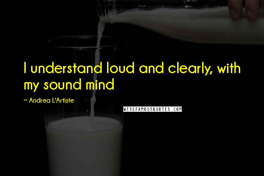 Andrea L'Artiste Quotes: I understand loud and clearly, with my sound mind