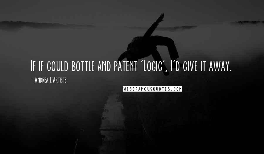 Andrea L'Artiste Quotes: If if could bottle and patent 'Logic', I'd give it away.