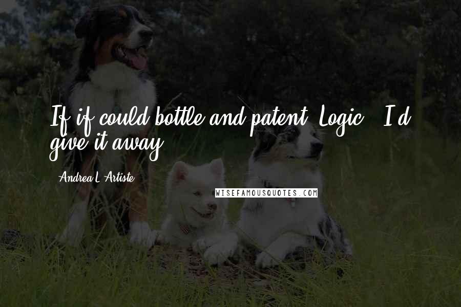 Andrea L'Artiste Quotes: If if could bottle and patent 'Logic', I'd give it away.