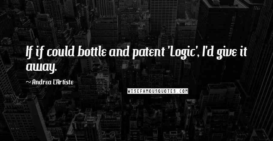 Andrea L'Artiste Quotes: If if could bottle and patent 'Logic', I'd give it away.