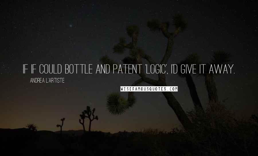 Andrea L'Artiste Quotes: If if could bottle and patent 'Logic', I'd give it away.