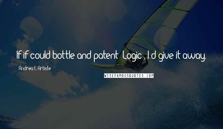 Andrea L'Artiste Quotes: If if could bottle and patent 'Logic', I'd give it away.