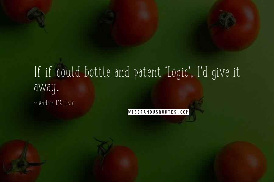 Andrea L'Artiste Quotes: If if could bottle and patent 'Logic', I'd give it away.