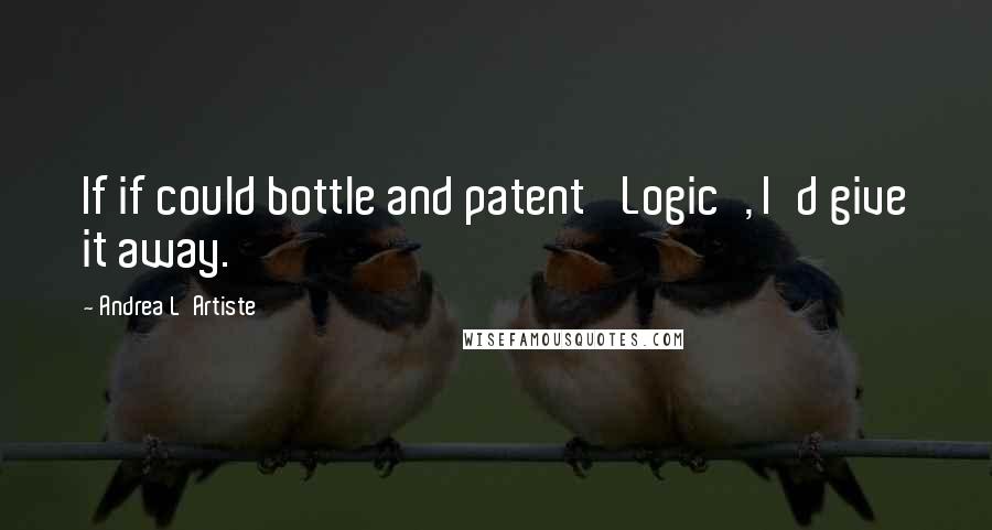 Andrea L'Artiste Quotes: If if could bottle and patent 'Logic', I'd give it away.