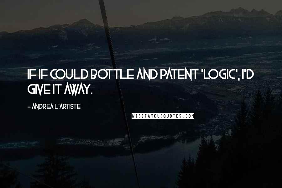 Andrea L'Artiste Quotes: If if could bottle and patent 'Logic', I'd give it away.