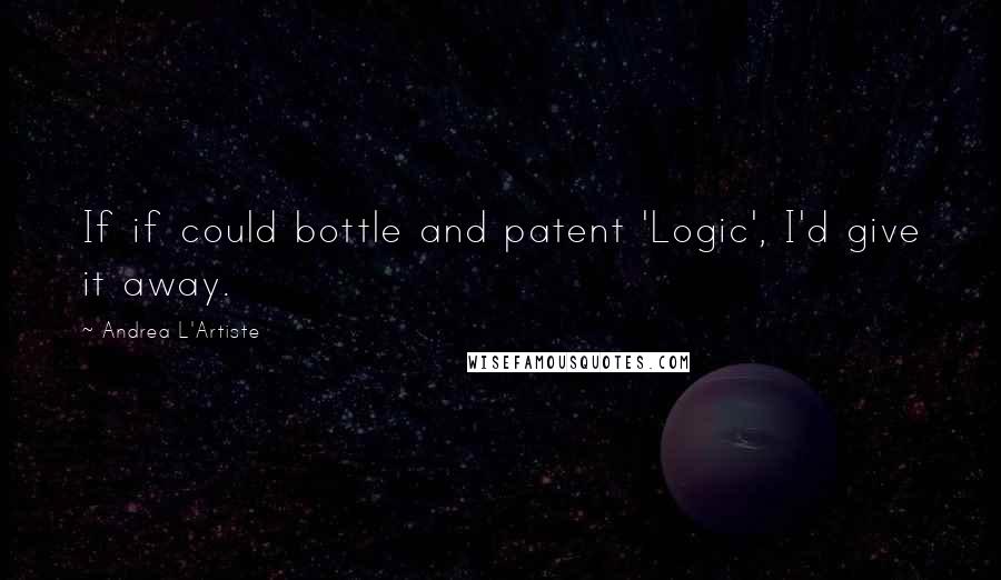 Andrea L'Artiste Quotes: If if could bottle and patent 'Logic', I'd give it away.