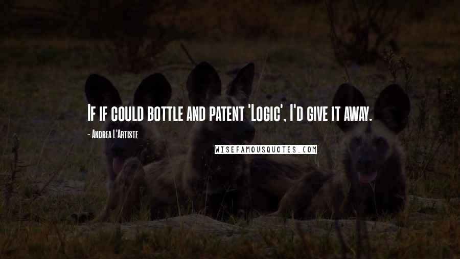 Andrea L'Artiste Quotes: If if could bottle and patent 'Logic', I'd give it away.